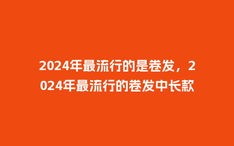 2024年最流行的是卷发,2024年最流行的卷发中长款_服装百科_第1张_酷尚品 2024年最流行的是卷发,2024年最流行的卷发中长款_https://www.kushangpin.com_服装百科_第1张