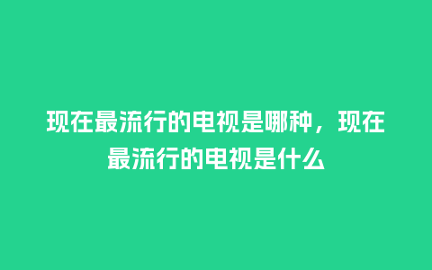 现在最流行的电视是哪种,现在最流行的电视是什么_服装百科_第1张_酷尚品 现在最流行的电视是哪种,现在最流行的电视是什么_https://www.kushangpin.com_服装百科_第1张