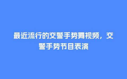 最近流行的交警手势舞视频,交警手势节目表演_服装百科_第1张_酷尚品 最近流行的交警手势舞视频,交警手势节目表演_https://www.kushangpin.com_服装百科_第1张