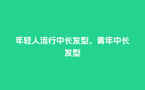 年轻人流行中长发型,青年中长发型_服装百科_第1张_酷尚品 年轻人流行中长发型,青年中长发型_https://www.kushangpin.com_服装百科_第1张