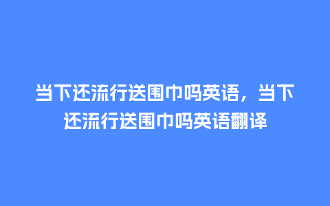 当下还流行送围巾吗英语,当下还流行送围巾吗英语翻译_服装百科_第1张_酷尚品 当下还流行送围巾吗英语,当下还流行送围巾吗英语翻译_https://www.kushangpin.com_服装百科_第1张