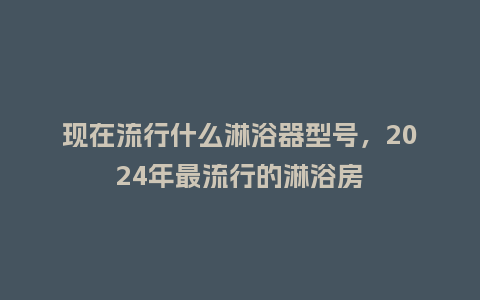 现在流行什么淋浴器型号,2024年最流行的淋浴房_服装百科_第1张_酷尚品 现在流行什么淋浴器型号,2024年最流行的淋浴房_https://www.kushangpin.com_服装百科_第1张
