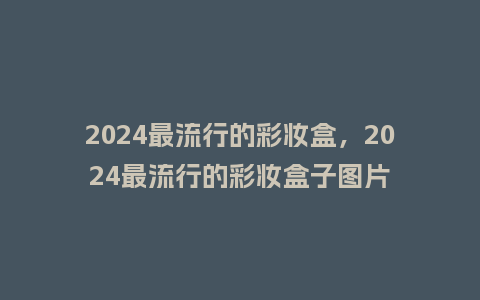 2024最流行的彩妆盒,2024最流行的彩妆盒子图片_服装百科_第1张_酷尚品 2024最流行的彩妆盒,2024最流行的彩妆盒子图片_https://www.kushangpin.com_服装百科_第1张