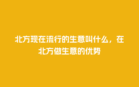 北方现在流行的生意叫什么,在北方做生意的优势_服装百科_第1张_酷尚品 北方现在流行的生意叫什么,在北方做生意的优势_https://www.kushangpin.com_服装百科_第1张