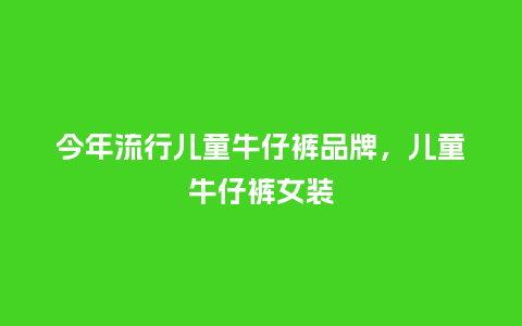 今年流行儿童牛仔裤品牌,儿童牛仔裤女装_服装百科_第1张_酷尚品 今年流行儿童牛仔裤品牌,儿童牛仔裤女装_https://www.kushangpin.com_服装百科_第1张