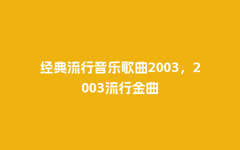 经典流行音乐歌曲2003,2003流行金曲_服装百科_第1张_酷尚品 经典流行音乐歌曲2003,2003流行金曲_https://www.kushangpin.com_服装百科_第1张