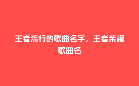 王者流行的歌曲名字,王者荣耀歌曲名_服装百科_第1张_酷尚品 王者流行的歌曲名字,王者荣耀歌曲名_https://www.kushangpin.com_服装百科_第1张