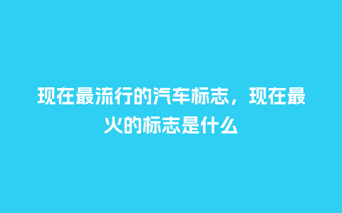 现在最流行的汽车标志,现在最火的标志是什么_服装百科_第1张_酷尚品 现在最流行的汽车标志,现在最火的标志是什么_https://www.kushangpin.com_服装百科_第1张
