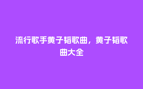 流行歌手黄子韬歌曲,黄子韬歌曲大全_服装百科_第1张_酷尚品 流行歌手黄子韬歌曲,黄子韬歌曲大全_https://www.kushangpin.com_服装百科_第1张