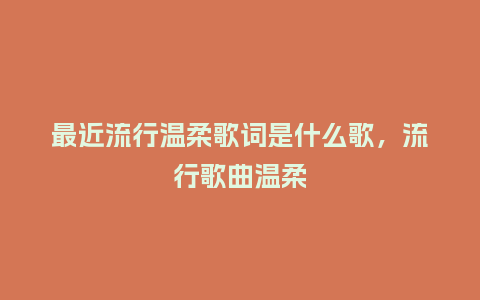 最近流行温柔歌词是什么歌,流行歌曲温柔_服装百科_第1张_酷尚品 最近流行温柔歌词是什么歌,流行歌曲温柔_https://www.kushangpin.com_服装百科_第1张