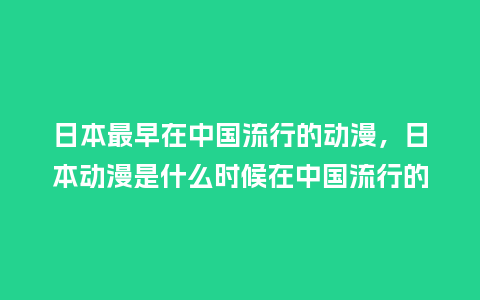 日本最早在中国流行的动漫,日本动漫是什么时候在中国流行的_服装百科_第1张_酷尚品 日本最早在中国流行的动漫,日本动漫是什么时候在中国流行的_http://www.kushangpin.com_服装百科_第1张