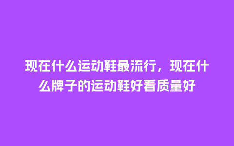 现在什么运动鞋最流行,现在什么牌子的运动鞋好看质量好_服装百科_第1张_酷尚品 现在什么运动鞋最流行,现在什么牌子的运动鞋好看质量好_https://www.kushangpin.com_服装百科_第1张