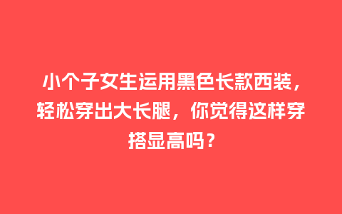 小个子女生运用黑色长款西装,轻松穿出大长腿,你觉得这样穿搭显高吗?_服装百科_第1张_酷尚品 小个子女生运用黑色长款西装,轻松穿出大长腿,你觉得这样穿搭显高吗?_https://www.kushangpin.com_服装百科_第1张