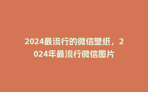2024最流行的微信壁纸，2024年最流行微信图片_https://www.kushangpin.com_服装百科_第1张