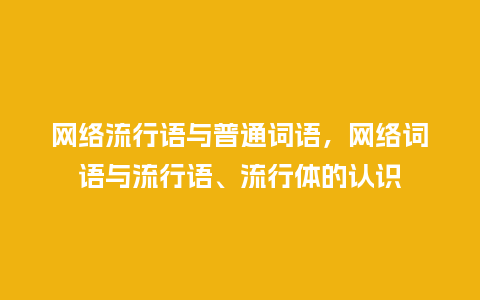 网络流行语与普通词语,网络词语与流行语、流行体的认识_服装百科_第1张_酷尚品 网络流行语与普通词语,网络词语与流行语、流行体的认识_https://www.kushangpin.com_服装百科_第1张