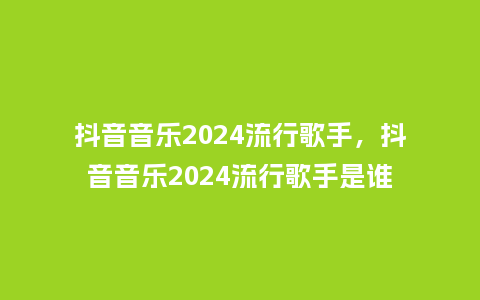 抖音音乐2024流行歌手,抖音音乐2024流行歌手是谁_服装百科_第1张_酷尚品 抖音音乐2024流行歌手,抖音音乐2024流行歌手是谁_https://www.kushangpin.com_服装百科_第1张