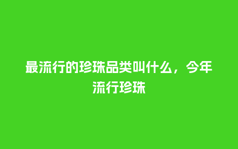 最流行的珍珠品类叫什么,今年流行珍珠_服装百科_第1张_酷尚品 最流行的珍珠品类叫什么,今年流行珍珠_https://www.kushangpin.com_服装百科_第1张