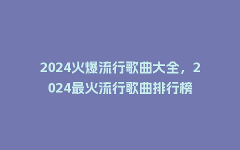 2024火爆流行歌曲大全,2024最火流行歌曲排行榜_服装百科_第1张_酷尚品 2024火爆流行歌曲大全,2024最火流行歌曲排行榜_https://www.kushangpin.com_服装百科_第1张