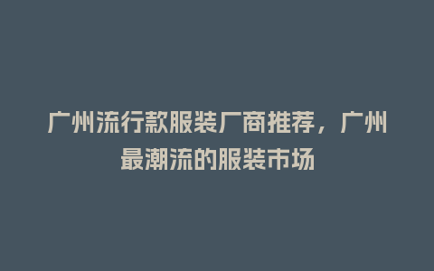 广州流行款服装厂商推荐,广州最潮流的服装市场_服装百科_第1张_酷尚品 广州流行款服装厂商推荐,广州最潮流的服装市场_https://www.kushangpin.com_服装百科_第1张
