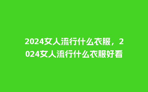 2024女人流行什么衣服,2024女人流行什么衣服好看_服装百科_第1张_酷尚品 2024女人流行什么衣服,2024女人流行什么衣服好看_https://www.kushangpin.com_服装百科_第1张