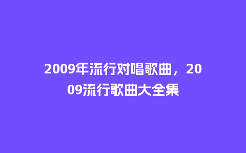 2009年流行对唱歌曲,2009流行歌曲大全集_服装百科_第1张_酷尚品 2009年流行对唱歌曲,2009流行歌曲大全集_https://www.kushangpin.com_服装百科_第1张