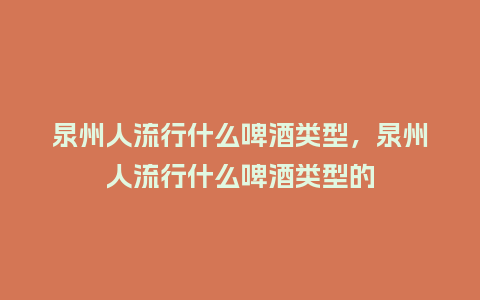 泉州人流行什么啤酒类型,泉州人流行什么啤酒类型的_服装百科_第1张_酷尚品 泉州人流行什么啤酒类型,泉州人流行什么啤酒类型的_https://www.kushangpin.com_服装百科_第1张