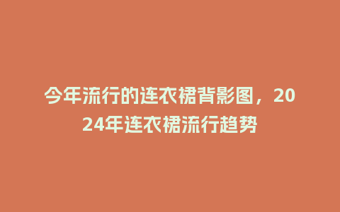 今年流行的连衣裙背影图,2024年连衣裙流行趋势_服装百科_第1张_酷尚品 今年流行的连衣裙背影图,2024年连衣裙流行趋势_https://www.kushangpin.com_服装百科_第1张