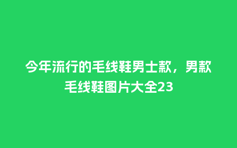 今年流行的毛线鞋男士款,男款毛线鞋图片大全23_服装百科_第1张_酷尚品 今年流行的毛线鞋男士款,男款毛线鞋图片大全23_https://www.kushangpin.com_服装百科_第1张