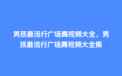 男孩最流行广场舞视频大全,男孩最流行广场舞视频大全集_服装百科_第1张_酷尚品 男孩最流行广场舞视频大全,男孩最流行广场舞视频大全集_https://www.kushangpin.com_服装百科_第1张