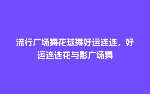 流行广场舞花球舞好运连连,好运连连花与影广场舞_服装百科_第1张_酷尚品 流行广场舞花球舞好运连连,好运连连花与影广场舞_https://www.kushangpin.com_服装百科_第1张