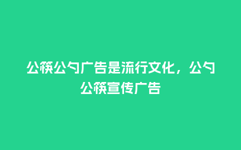 公筷公勺广告是流行文化,公勺公筷宣传广告_服装百科_第1张_酷尚品 公筷公勺广告是流行文化,公勺公筷宣传广告_https://www.kushangpin.com_服装百科_第1张