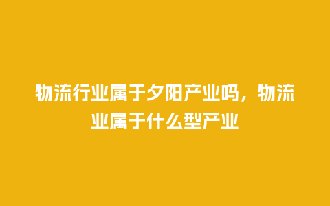 物流行业属于夕阳产业吗,物流业属于什么型产业_服装百科_第1张_酷尚品 物流行业属于夕阳产业吗,物流业属于什么型产业_https://www.kushangpin.com_服装百科_第1张