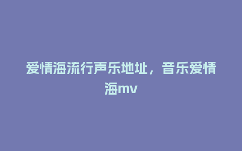 爱情海流行声乐地址,音乐爱情海mv_服装百科_第1张_酷尚品 爱情海流行声乐地址,音乐爱情海mv_https://www.kushangpin.com_服装百科_第1张