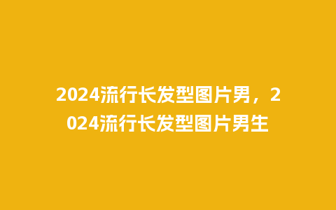 2024流行长发型图片男,2024流行长发型图片男生_服装百科_第1张_酷尚品 2024流行长发型图片男,2024流行长发型图片男生_https://www.kushangpin.com_服装百科_第1张