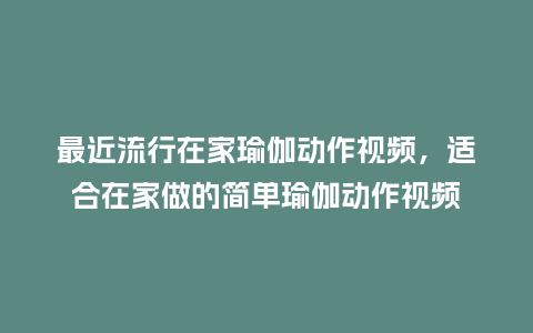 最近流行在家瑜伽动作视频,适合在家做的简单瑜伽动作视频_服装百科_第1张_酷尚品 最近流行在家瑜伽动作视频,适合在家做的简单瑜伽动作视频_https://www.kushangpin.com_服装百科_第1张