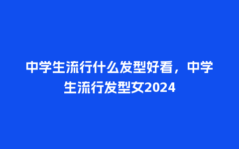 中学生流行什么发型好看，中学生流行发型女2024_https://www.kushangpin.com_服装百科_第1张