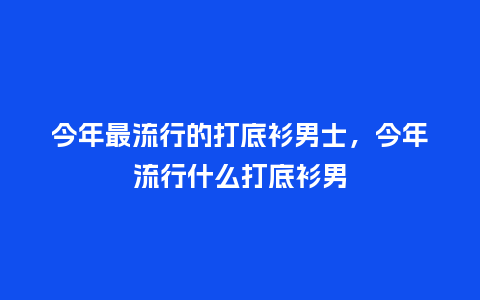 今年最流行的打底衫男士,今年流行什么打底衫男_服装百科_第1张_酷尚品 今年最流行的打底衫男士,今年流行什么打底衫男_https://www.kushangpin.com_服装百科_第1张