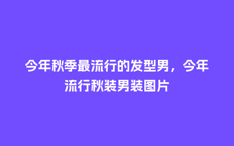 今年秋季最流行的发型男，今年流行秋装男装图片_https://www.kushangpin.com_服装百科_第1张
