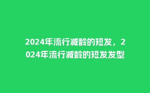 2024年流行减龄的短发,2024年流行减龄的短发发型_服装百科_第1张_酷尚品 2024年流行减龄的短发,2024年流行减龄的短发发型_https://www.kushangpin.com_服装百科_第1张