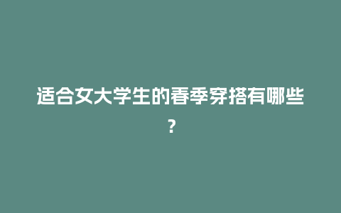 适合女大学生的春季穿搭有哪些?_服装百科_第1张_酷尚品 适合女大学生的春季穿搭有哪些?_https://www.kushangpin.com_服装百科_第1张