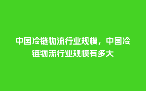 中国冷链物流行业规模,中国冷链物流行业规模有多大_服装百科_第1张_酷尚品 中国冷链物流行业规模,中国冷链物流行业规模有多大_http://www.kushangpin.com_服装百科_第1张
