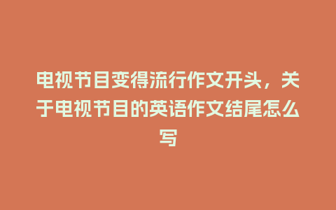 电视节目变得流行作文开头，关于电视节目的英语作文结尾怎么写_https://www.kushangpin.com_服装百科_第1张