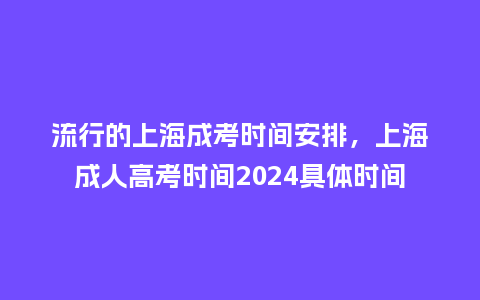 流行的上海成考时间安排,上海成人高考时间2024具体时间_服装百科_第1张_酷尚品 流行的上海成考时间安排,上海成人高考时间2024具体时间_https://www.kushangpin.com_服装百科_第1张