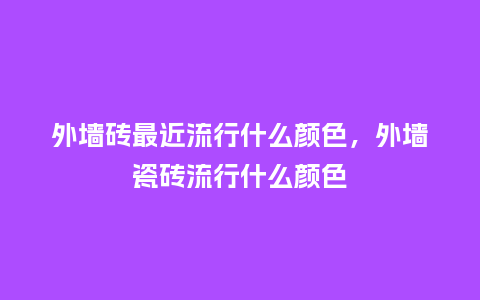 外墙砖最近流行什么颜色,外墙瓷砖流行什么颜色_服装百科_第1张_酷尚品 外墙砖最近流行什么颜色,外墙瓷砖流行什么颜色_https://www.kushangpin.com_服装百科_第1张