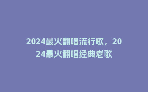 2024最火翻唱流行歌,2024最火翻唱经典老歌_服装百科_第1张_酷尚品 2024最火翻唱流行歌,2024最火翻唱经典老歌_https://www.kushangpin.com_服装百科_第1张