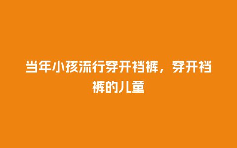当年小孩流行穿开裆裤,穿开裆裤的儿童_服装百科_第1张_酷尚品 当年小孩流行穿开裆裤,穿开裆裤的儿童_https://www.kushangpin.com_服装百科_第1张