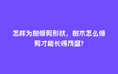 怎样为树修剪形状,树木怎么修剪才能长得茂盛?_鲜花知识_第1张_酷尚品 怎样为树修剪形状,树木怎么修剪才能长得茂盛?_https://www.kushangpin.com_鲜花知识_第1张