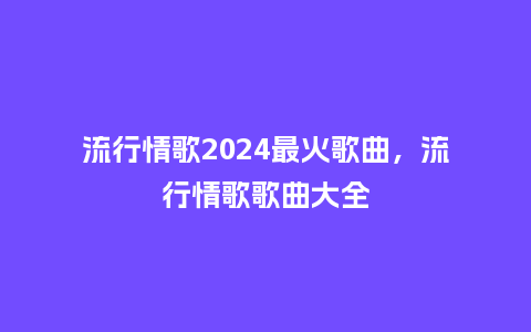 流行情歌2024最火歌曲,流行情歌歌曲大全_服装百科_第1张_酷尚品 流行情歌2024最火歌曲,流行情歌歌曲大全_https://www.kushangpin.com_服装百科_第1张