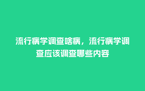 流行病学调查啥病,流行病学调查应该调查哪些内容_服装百科_第1张_酷尚品 流行病学调查啥病,流行病学调查应该调查哪些内容_https://www.kushangpin.com_服装百科_第1张