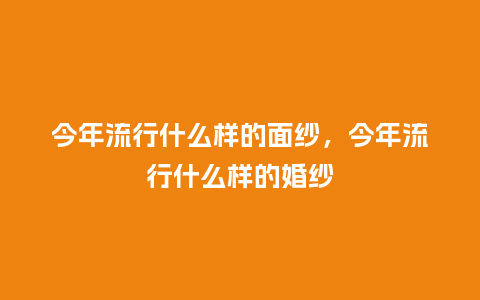 今年流行什么样的面纱,今年流行什么样的婚纱_服装百科_第1张_酷尚品 今年流行什么样的面纱,今年流行什么样的婚纱_https://www.kushangpin.com_服装百科_第1张